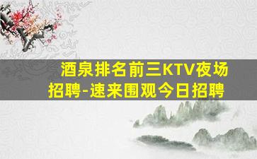酒泉排名前三KTV夜场招聘-速来围观今日招聘